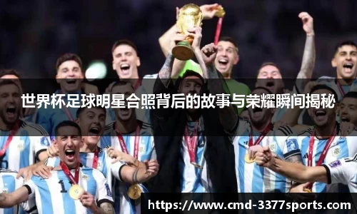 世界杯足球明星合照背后的故事与荣耀瞬间揭秘